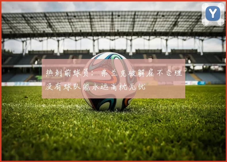 热刺前球员：弗兰克被解雇不合理没有球队能永远高枕无忧