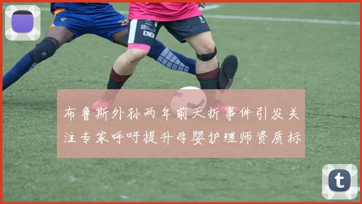 布鲁斯外孙两年前夭折事件引发关注专家呼吁提升母婴护理师资质标准