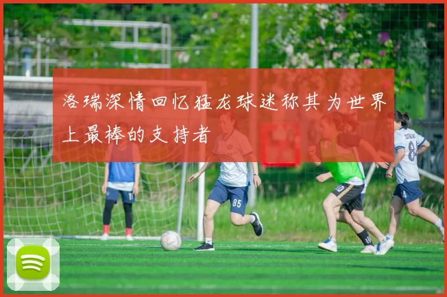 洛瑞深情回忆猛龙球迷称其为世界上最棒的支持者