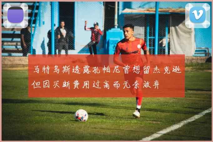 马特乌斯透露孔帕尼曾想留杰克逊但因买断费用过高而无奈放弃