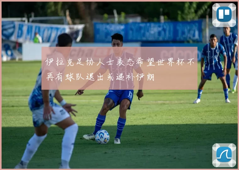 伊拉克足协人士表态希望世界杯不再有球队退出或递补伊朗