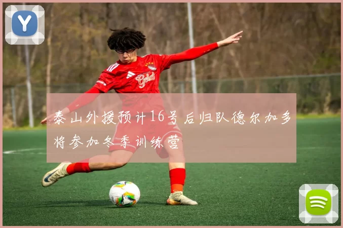 泰山外援预计16号后归队德尔加多将参加冬季训练营
