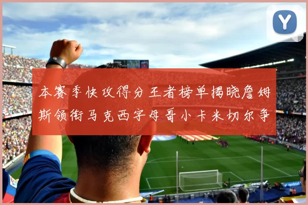 本赛季快攻得分王者榜单揭晓詹姆斯领衔马克西字母哥小卡米切尔争辉