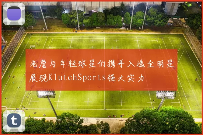 老詹与年轻球星们携手入选全明星展现KlutchSports强大实力