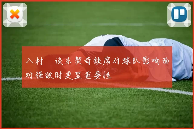 八村塁谈东契奇缺席对球队影响面对强敌时更显重要性