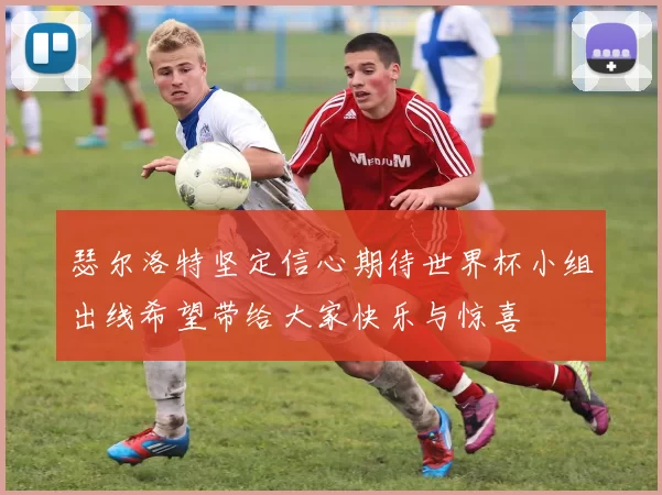 瑟尔洛特坚定信心期待世界杯小组出线希望带给大家快乐与惊喜