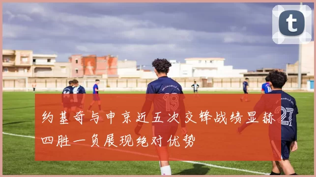 约基奇与申京近五次交锋战绩显赫四胜一负展现绝对优势
