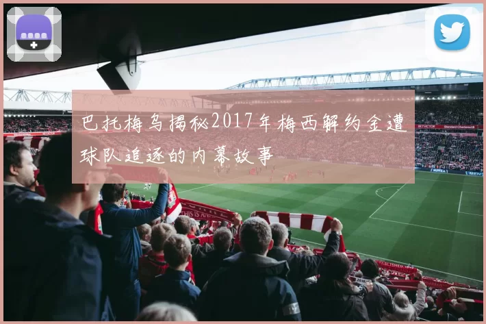巴托梅乌揭秘2017年梅西解约金遭球队追逐的内幕故事