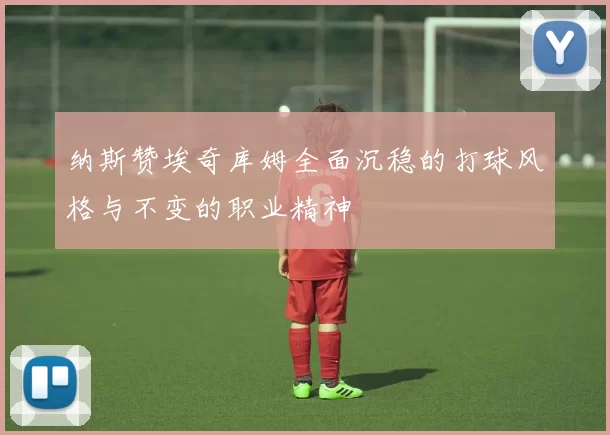 纳斯赞埃奇库姆全面沉稳的打球风格与不变的职业精神