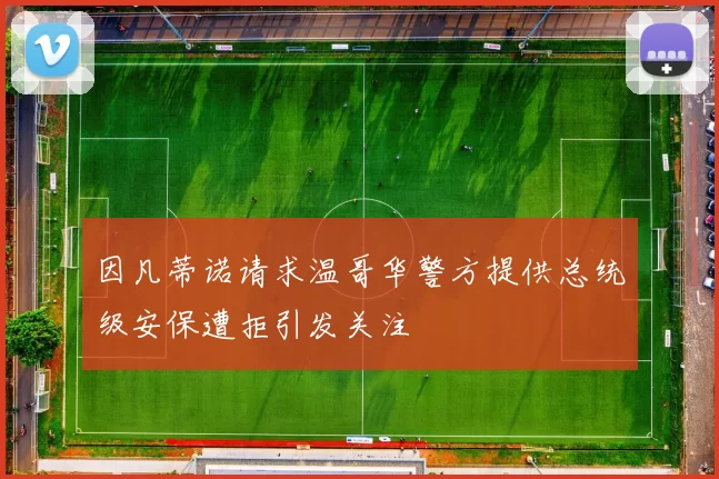因凡蒂诺请求温哥华警方提供总统级安保遭拒引发关注
