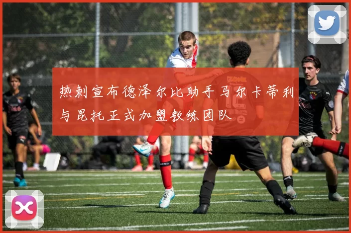 热刺宣布德泽尔比助手马尔卡蒂利与昆托正式加盟教练团队