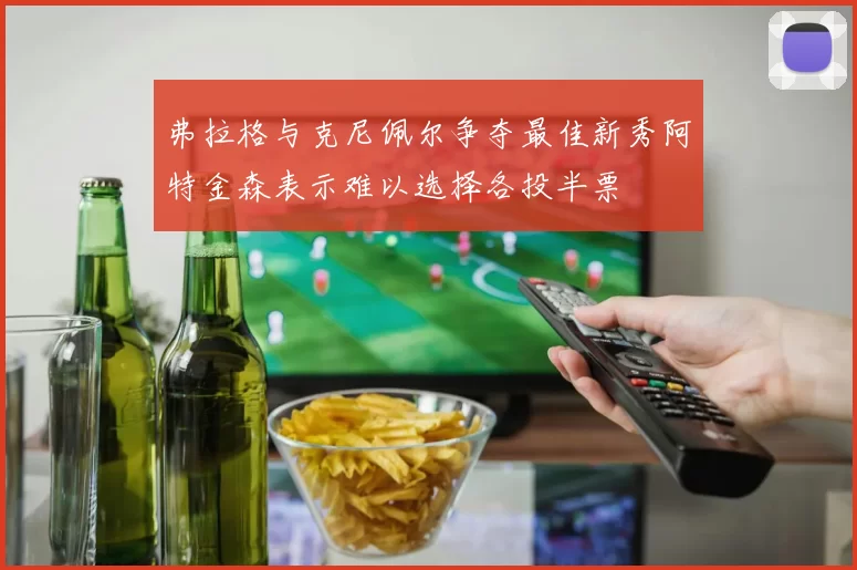 弗拉格与克尼佩尔争夺最佳新秀阿特金森表示难以选择各投半票