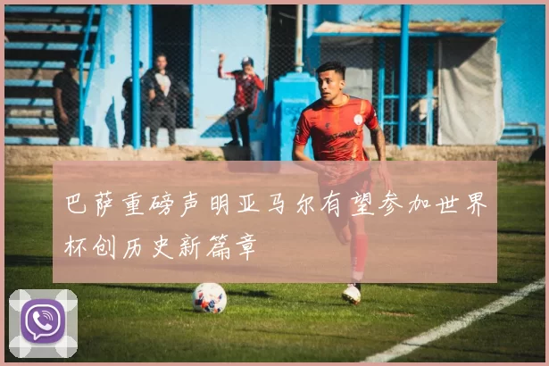 巴萨重磅声明亚马尔有望参加世界杯创历史新篇章