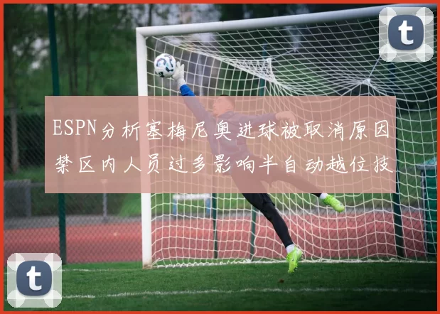 ESPN分析塞梅尼奥进球被取消原因禁区内人员过多影响半自动越位技术使用