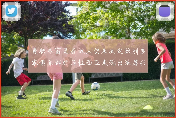 曼联冬窗是否放人仍未决定欧洲多家俱乐部对马拉西亚表现出浓厚兴趣