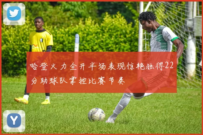 哈登火力全开半场表现惊艳独得22分助球队掌控比赛节奏