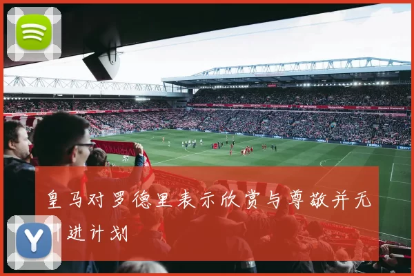 皇马对罗德里表示欣赏与尊敬并无引进计划