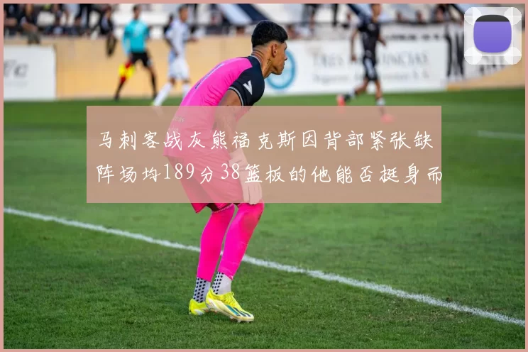 马刺客战灰熊福克斯因背部紧张缺阵场均189分38篮板的他能否挺身而出